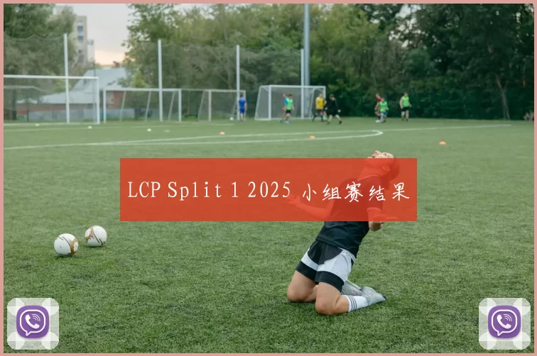 LCP Split 1 2025 小组赛结果