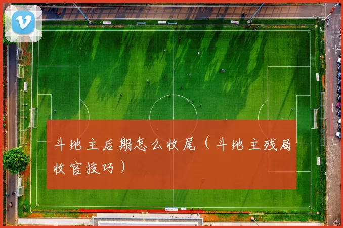 斗地主后期怎么收尾（斗地主残局收官技巧）