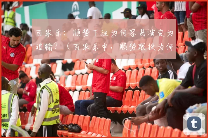 百家乐：顺势下注为何容易演变为追输？（百家乐中，顺势跟投为何容易滑向追输？）