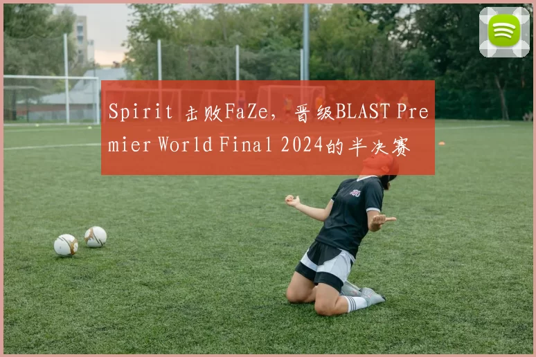 Spirit 击败FaZe，晋级BLAST Premier World Final 2024的半决赛