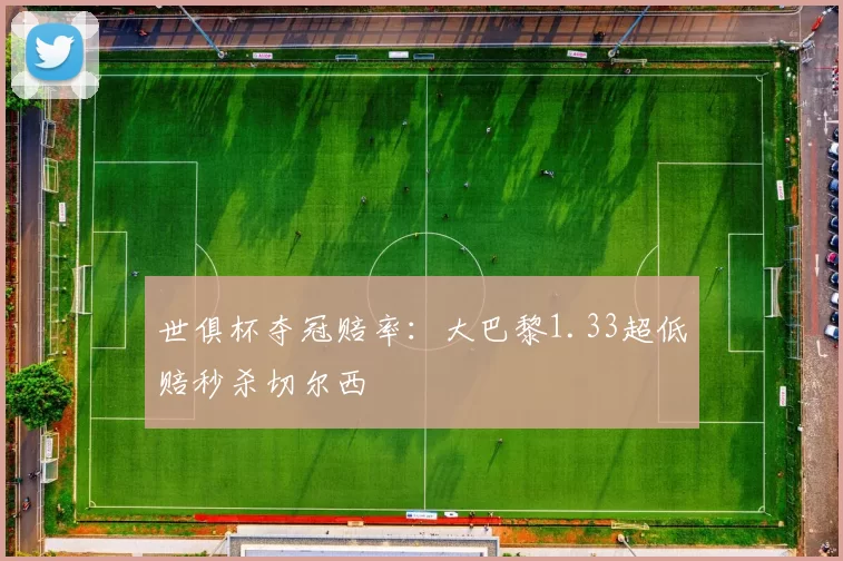 世俱杯夺冠赔率：大巴黎1.33超低赔秒杀切尔西