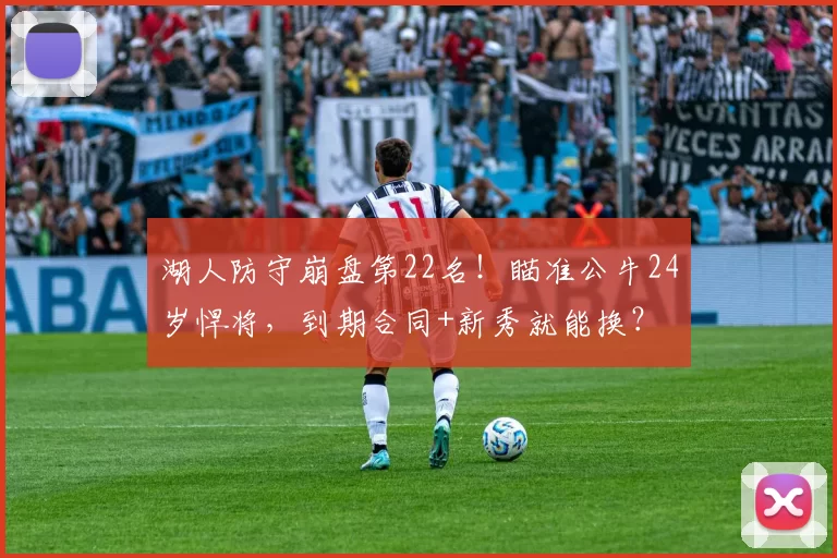 湖人防守崩盘第22名！瞄准公牛24岁悍将，到期合同+新秀就能换？