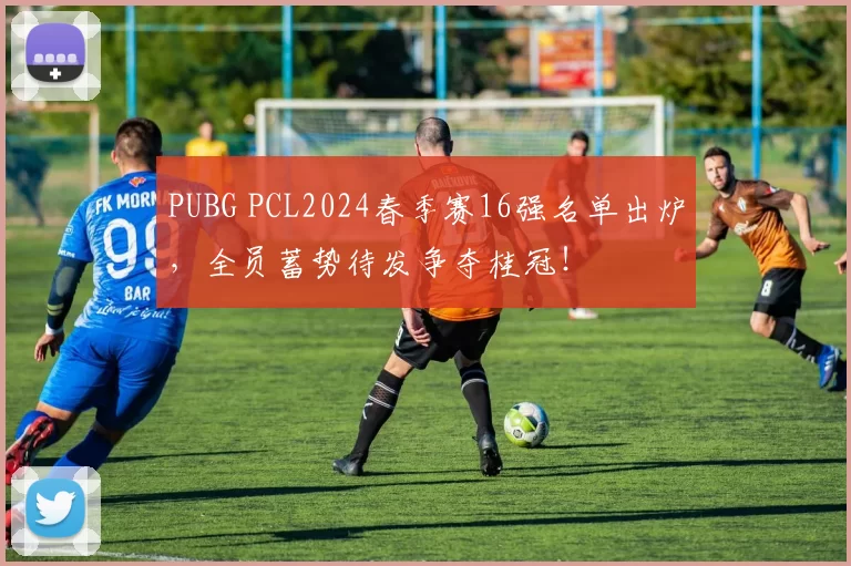PUBG PCL2024春季赛16强名单出炉，全员蓄势待发争夺桂冠！