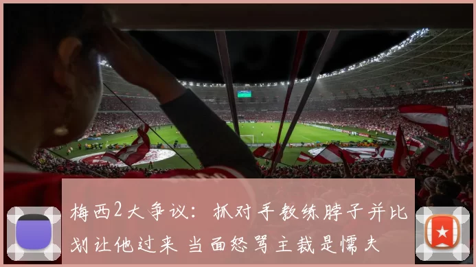 梅西2大争议：抓对手教练脖子并比划让他过来 当面怒骂主裁是懦夫