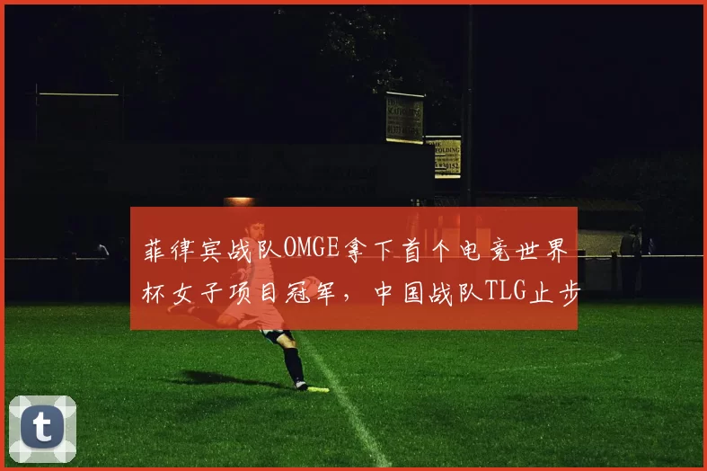 菲律宾战队OMGE拿下首个电竞世界杯女子项目冠军，中国战队TLG止步小组赛