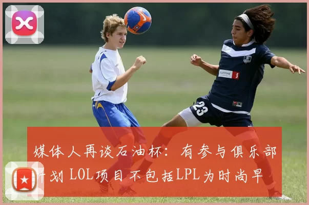 媒体人再谈石油杯：有参与俱乐部计划 LOL项目不包括LPL为时尚早