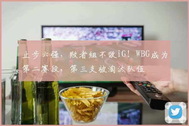 止步六强，败者组不敌iG！WBG成为第二赛段，第三支被淘汰队伍