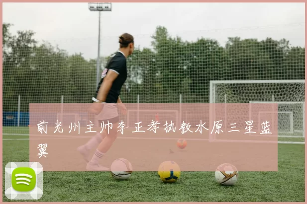 前光州主帅李正孝执教水原三星蓝翼