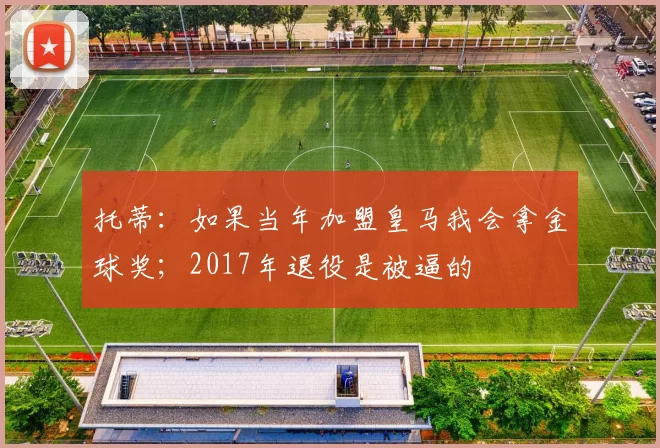 托蒂：如果当年加盟皇马我会拿金球奖；2017年退役是被逼的
