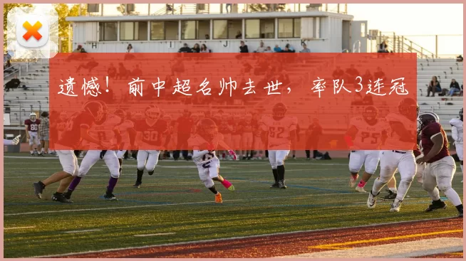 遗憾！前中超名帅去世，率队3连冠