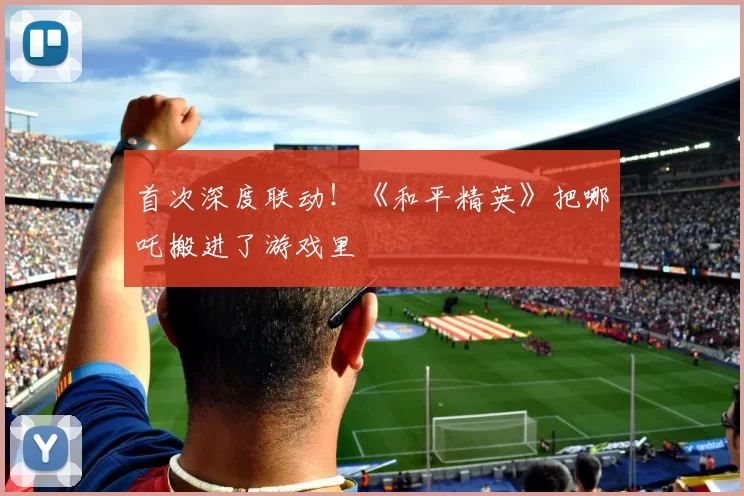 首次深度联动！《和平精英》把哪吒搬进了游戏里
