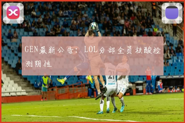 GEN最新公告：LOL分部全员核酸检测阴性