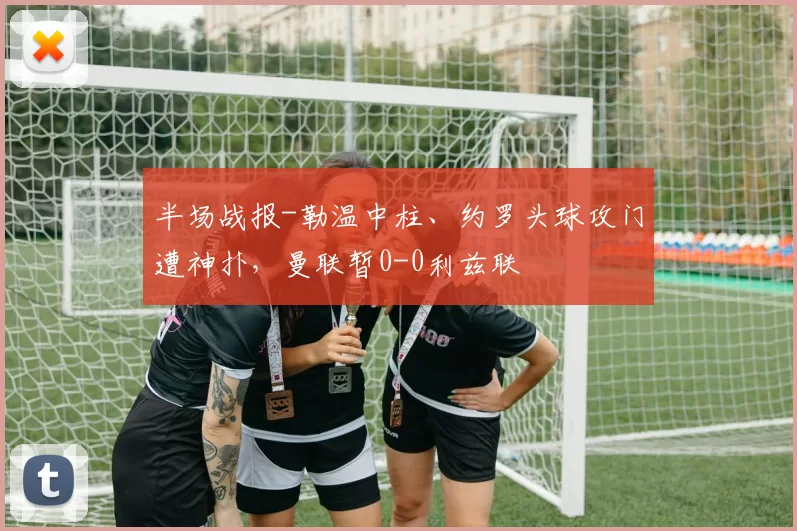 半场战报-勒温中柱、约罗头球攻门遭神扑，曼联暂0-0利兹联