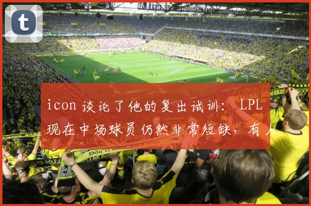 icon 谈论了他的复出试训： LPL 现在中场球员仍然非常短缺，有人问我有没有想法！