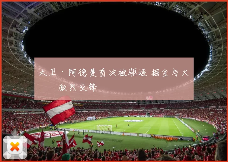 大卫·阿德曼首次被驱逐 掘金与火箭激烈交锋