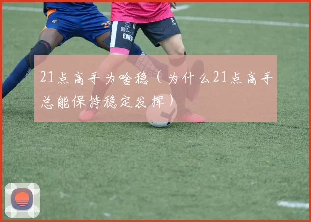 21点高手为啥稳（为什么21点高手总能保持稳定发挥）