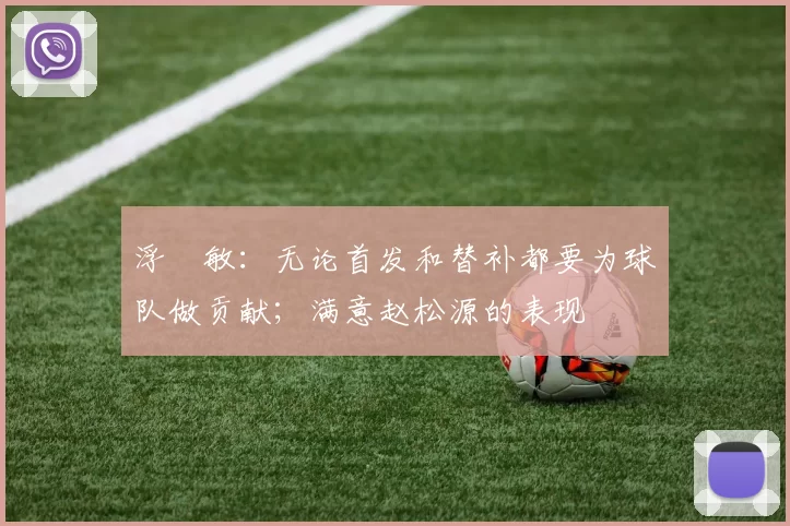 浮嶋敏：无论首发和替补都要为球队做贡献；满意赵松源的表现