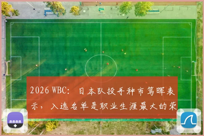 2026 WBC：日本队投手种市笃晖表示，入选名单是职业生涯最大的荣耀，誓死捍卫主场