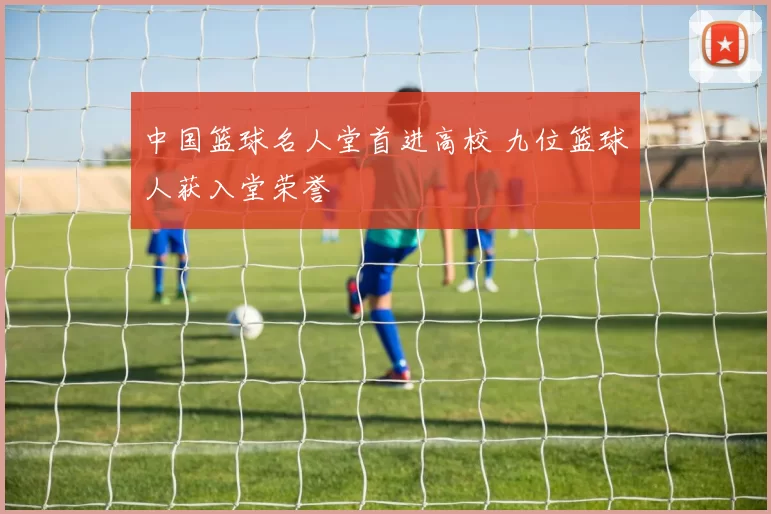 中国篮球名人堂首进高校 九位篮球人获入堂荣誉
