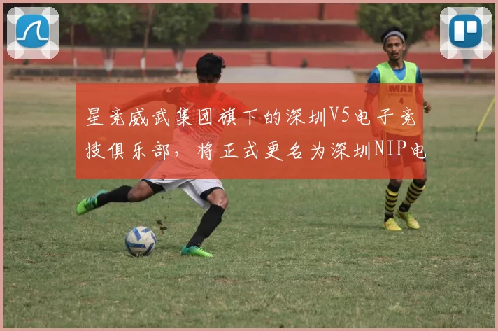 星竞威武集团旗下的深圳V5电子竞技俱乐部，将正式更名为深圳NIP电子竞技俱乐部