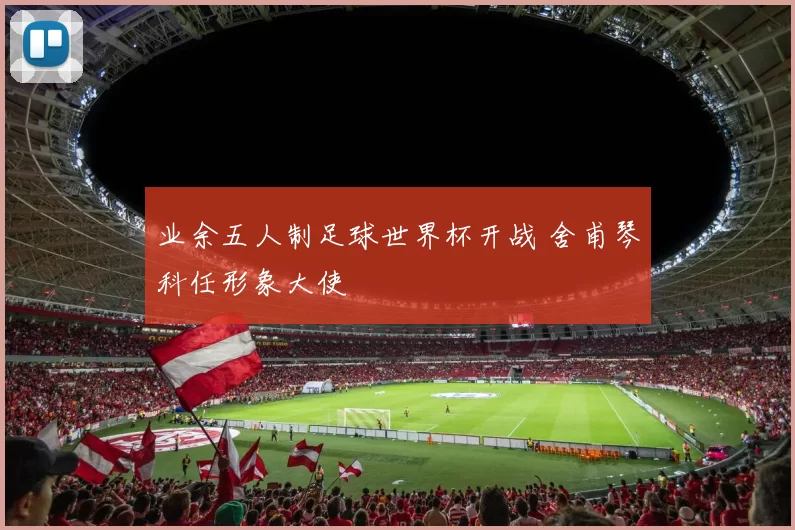 业余五人制足球世界杯开战 舍甫琴科任形象大使