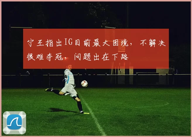 宁王指出IG目前最大困境，不解决很难夺冠，问题出在下路