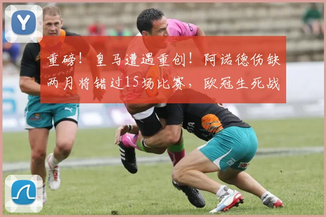 重磅！皇马遭遇重创！阿诺德伤缺两月将错过15场比赛，欧冠生死战告急