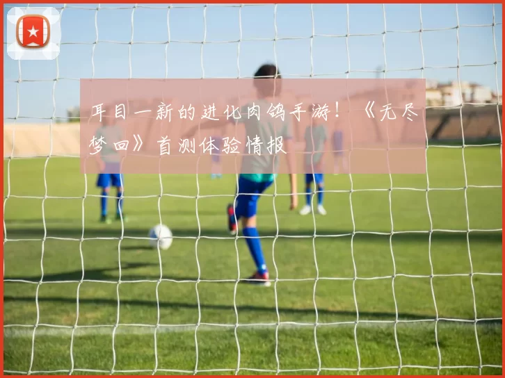 耳目一新的进化肉鸽手游！《无尽梦回》首测体验情报