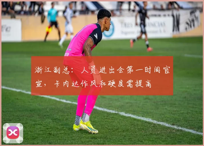 浙江副总：人员进出会第一时间官宣，卡内达作风和硬度需提高
