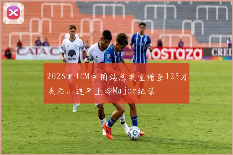 2026年IEM中国站总奖金增至125万美元，追平上海Major纪录