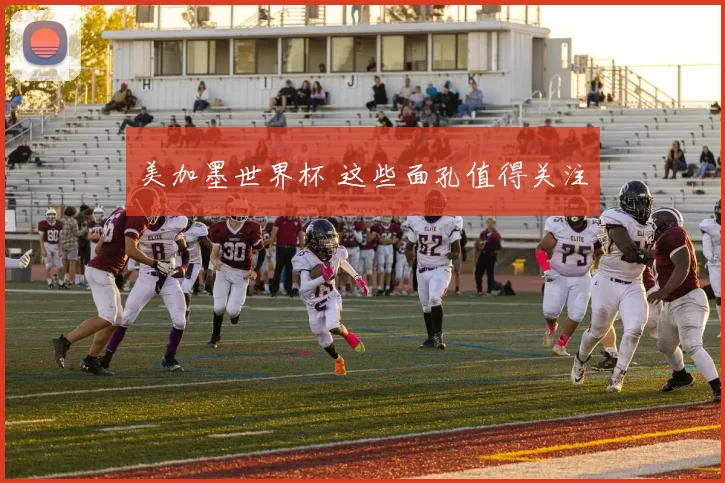 美加墨世界杯 这些面孔值得关注