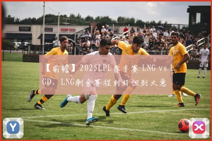 【前瞻】2025LPL春季赛 LNG vs LGD，LNG剩余赛程利好但别大意