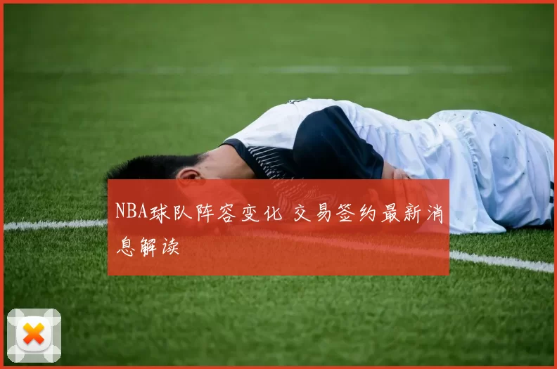 NBA球队阵容变化 交易签约最新消息解读