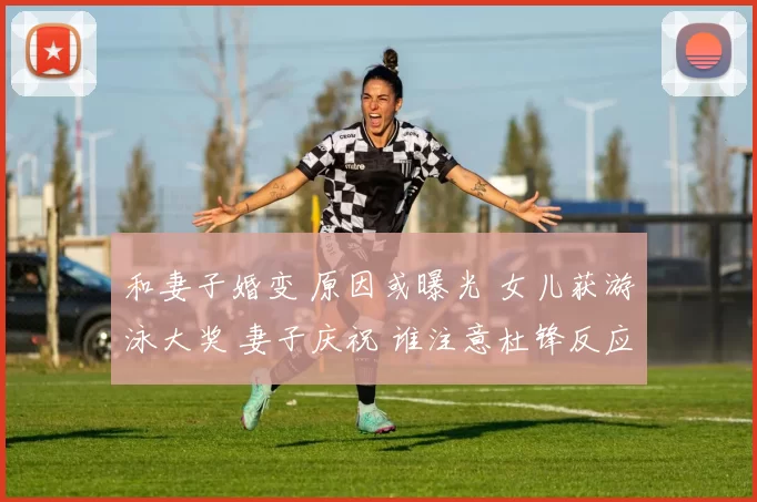 和妻子婚变 原因或曝光 女儿获游泳大奖 妻子庆祝 谁注意杜锋反应