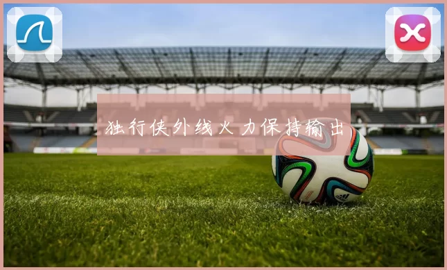 独行侠外线火力保持输出