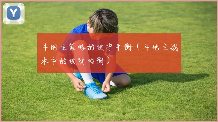 斗地主策略的攻守平衡（斗地主战术中的攻防均衡）