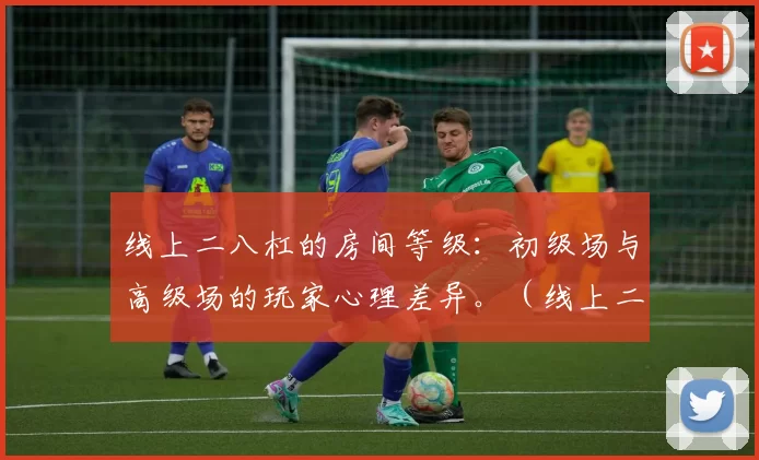 线上二八杠的房间等级：初级场与高级场的玩家心理差异。（线上二八杠房间分级：初级场与高级场玩家心理对比）