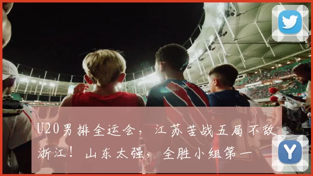 U20男排全运会，江苏苦战五局不敌浙江！山东太强，全胜小组第一
