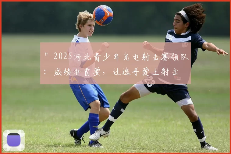 ＂2025河北青少年光电射击赛领队：成绩非首要，让选手爱上射击