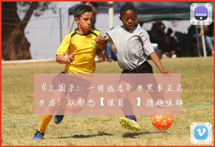 《三国杀：一将成名》开黑季正式开启！双形态【谋荀彧】携趣味锦囊牌陪你过五一！