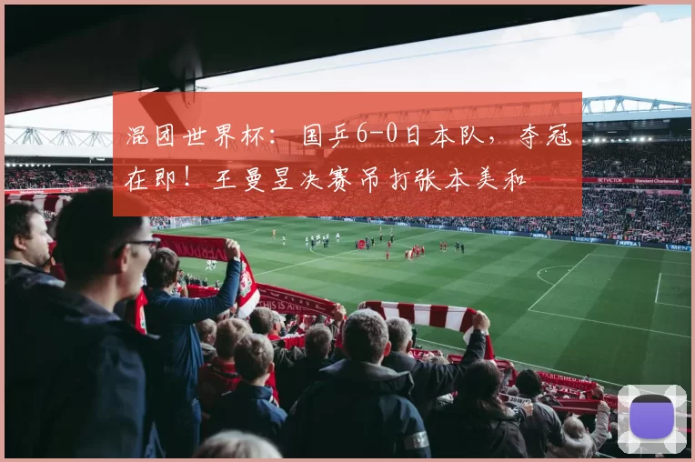 混团世界杯：国乒6-0日本队，夺冠在即！王曼昱决赛吊打张本美和