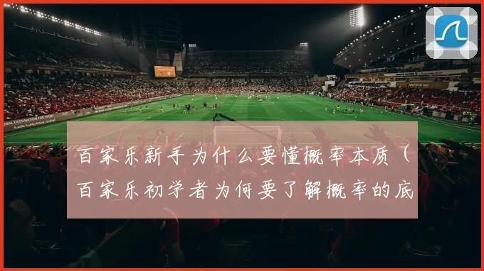 百家乐新手为什么要懂概率本质（百家乐初学者为何要了解概率的底层逻辑）