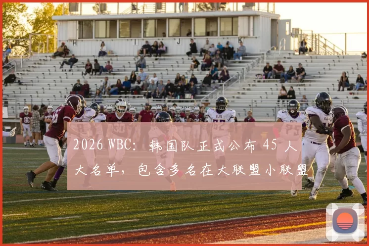 2026 WBC：韩国队正式公布 45 人大名单，包含多名在大联盟小联盟体系效力的混血新星