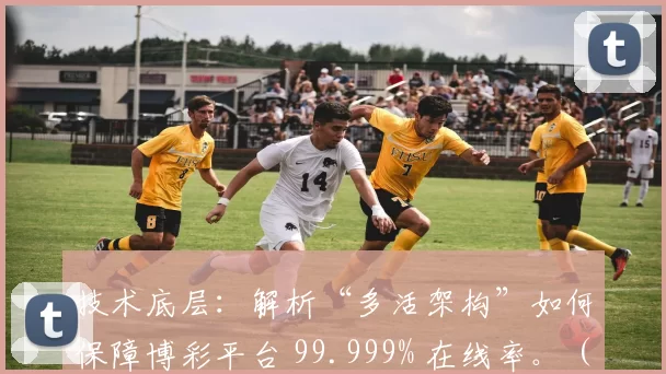 技术底层：解析“多活架构”如何保障博彩平台 99.999% 在线率。（多活架构如何让博彩平台稳定在线：实现99.999%可用性的技术解读）