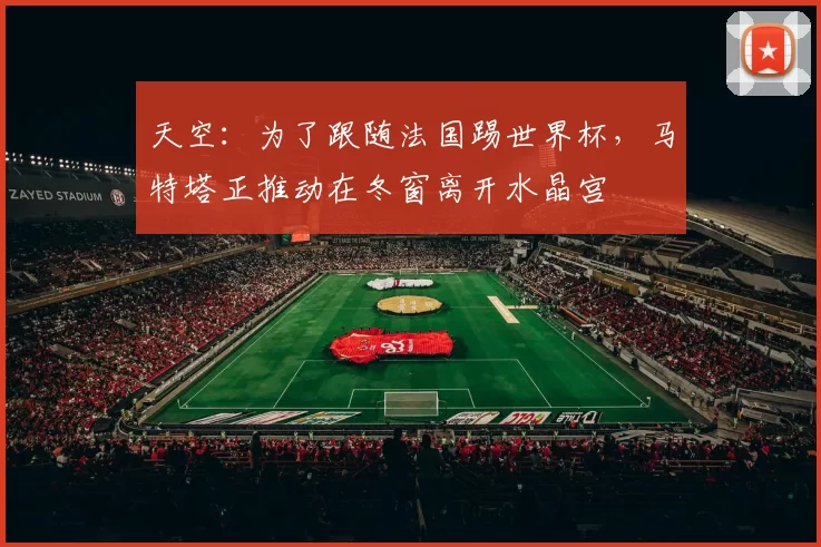 天空：为了跟随法国踢世界杯，马特塔正推动在冬窗离开水晶宫