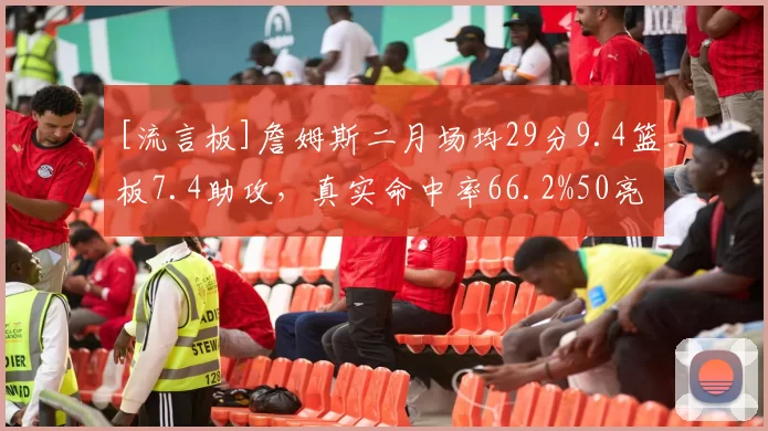 [流言板]詹姆斯二月场均29分9.4篮板7.4助攻，真实命中率66.2%50亮616回复