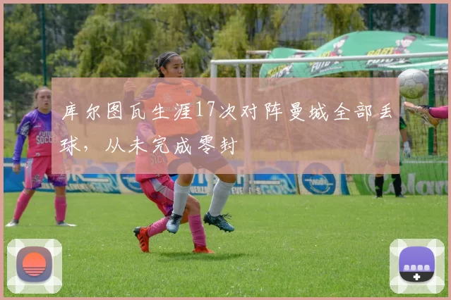 库尔图瓦生涯17次对阵曼城全部丢球，从未完成零封